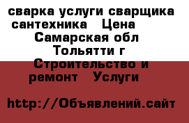 сварка.услуги сварщика, сантехника › Цена ­ 500 - Самарская обл., Тольятти г. Строительство и ремонт » Услуги   